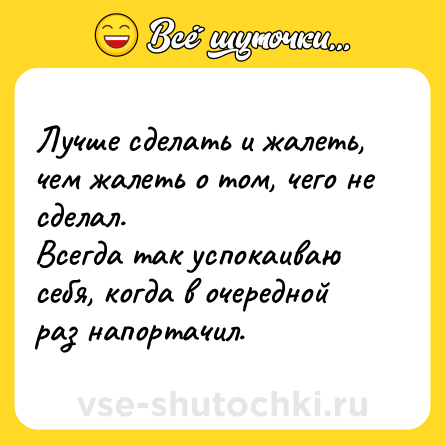 Шутка: Лучше сделать и жалеть, чем жалеть о том, чего не сделал. <br>Всегда так успокаиваю себя, когда в очередной раз напортачил.