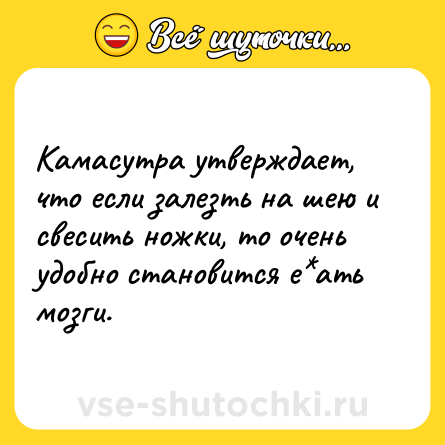 Шутка: Камасутра утверждает, что если залезть на шею и свесить ножки, то очень удобно становится е ать мозги.