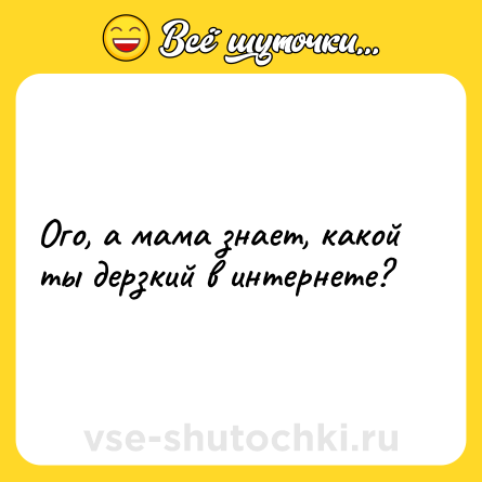 Шутка: Ого, а мама знает, какой ты дерзкий в интернете?