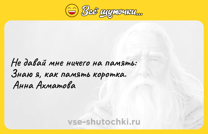 Цитата: Не давай мне ничего на память: Знаю я, как память коротка. Анна Ахматова