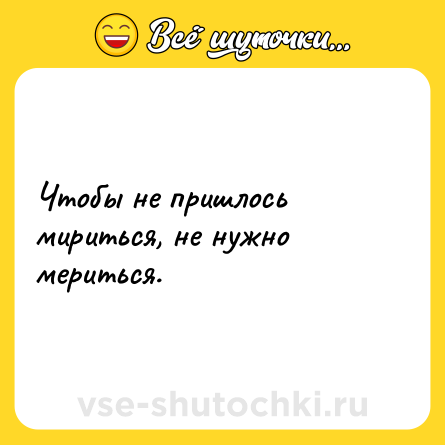 Шутка: Чтобы не пришлось мириться, не нужно мериться.
