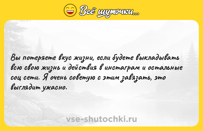 Цитата: Вы потеряете вкус жизни, если будете выкладывать всю свою жизнь и действия в инстаграм и остальные соц сети. Я очень советую с этим завязать, это выглядит ужасно.