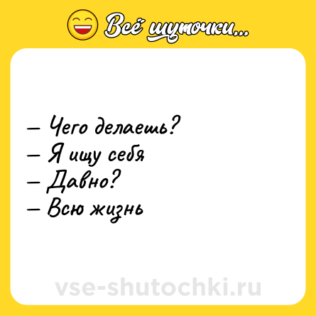 Шутка: — Чего делаешь?  <br>— Я ищу себя <br>— Давно? <br>— Всю жизнь