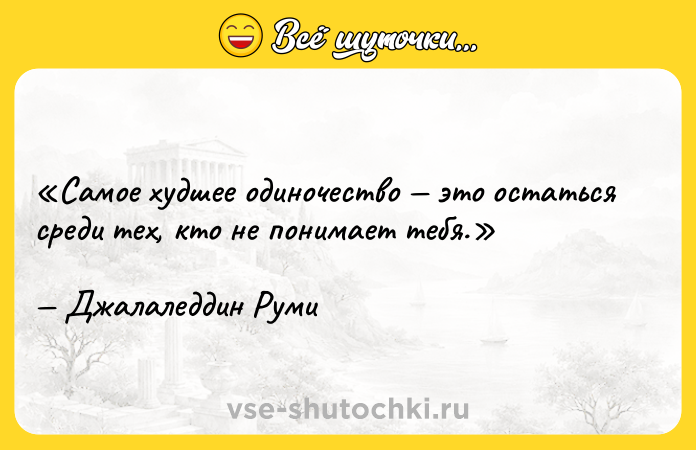 Цитата: Самое худшее одиночество это остаться среди тех, кто не понимает тебя.Джалаледдин Руми