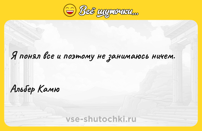 Цитата: Я понял все и поэтому не занимаюсь ничем. Альбер Камю