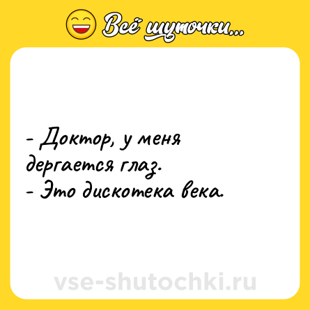 Шутка: - Доктор, у меня дергается глаз. <br>- Это дискотека века.