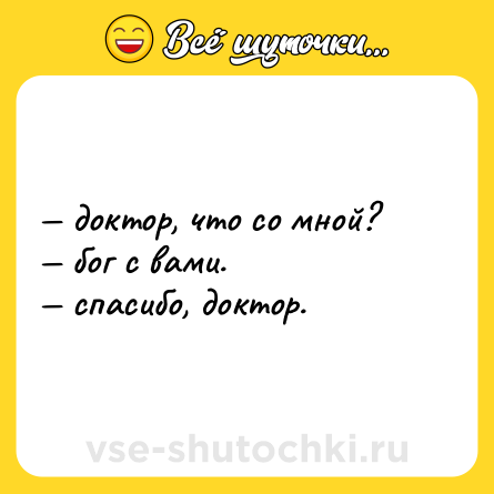 Шутка: — доктор, что со мной?  <br>— бог с вами.  <br>— спасибо, доктор.