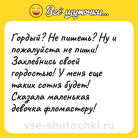 Шутка: Гордый? Не пишешь? Ну и пожалуйста не пиши! Захлебнись своей гордостью! У меня еще таких сотня будет! Сказала маленькая девочка фломастеру!