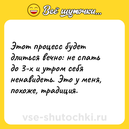 Шутка: Этот процесс будет длиться вечно: не спать до 3-х и утром себя ненавидеть. Это у меня, похоже, традиция.