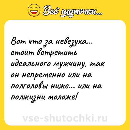 Шутка: Вот что за невезуха... стоит встретить идеального мужчину, так он непременно или на полголовы ниже... или на полжизни моложе!