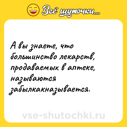 Шутка: А вы знаете, что большинство лекарств, продаваемых в аптеке, называются забылкакназывается.