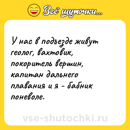 Шутка: У нас в подъезде живут геолог, вахтовик, покоритель вершин, капитан дальнего плавания и я - бабник поневоле. 