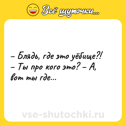 Шутка: – Блядь, где это уёбище?! – Ты про кого это? – А, вот ты где…