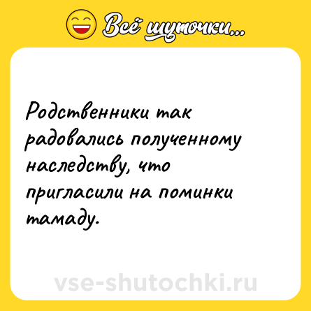 Шутка: Родственники так радовались полученному наследству, что пригласили на поминки тамаду.