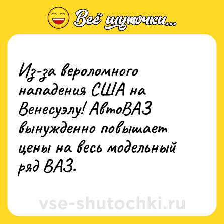 Шутка: Из-за вероломного нападения США на Венесуэлу! АвтоВАЗ вынужденно повышает цены на весь модельный ряд ВАЗ.