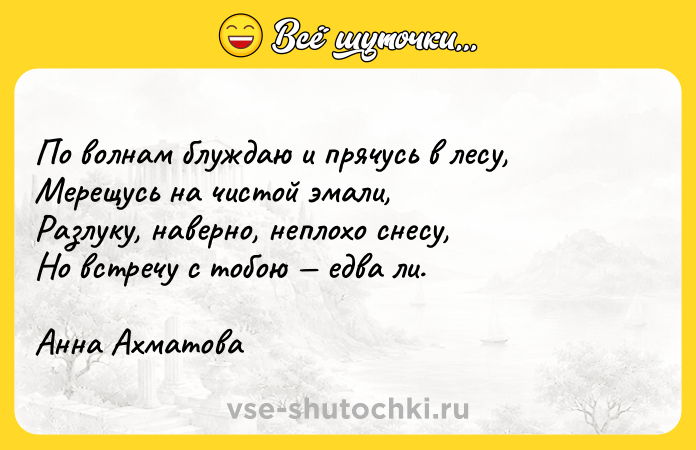 Цитата: По волнам блуждаю и прячусь в лесу,Мерещусь на чистой эмали,Разлуку, наверно, неплохо снесу,Но встречу с тобою едва ли.Анна Ахматова