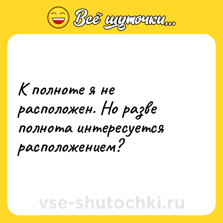 Шутка: К полноте я не расположен. Но разве полнота интересуется расположением?