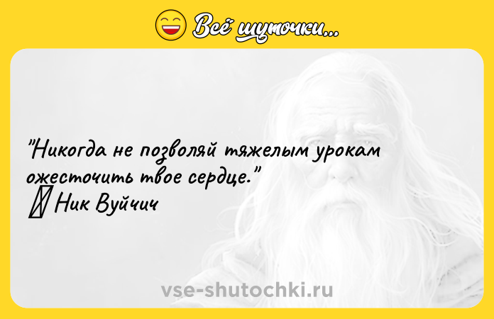 Цитата: Никогда не позволяй тяжелым урокам ожесточить твое сердце. Ник Вуйчич