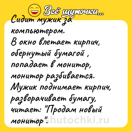 Шутка: Сидит мужик за компьютером.<br>В окно влетает кирпич, обернутый бумагой , попадает в монитор, монитор разбивается. Мужик поднимает кирпич, разворачивает бумагу, читает: 