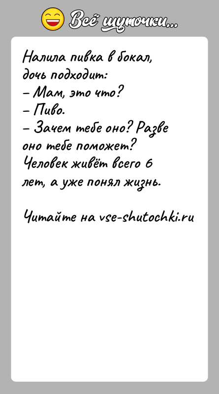 История: Налила пивка в бокал, дочь подходит: Мам, это что? Пиво. Зачем тебе оно? Разве оно тебе поможет?Человек живёт всего