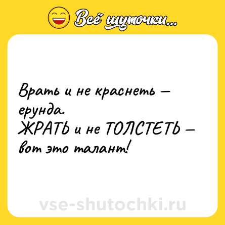 Шутка: Врать и не краснеть — ерунда. <br>ЖРАТЬ и не ТОЛСТЕТЬ — вот это талант!