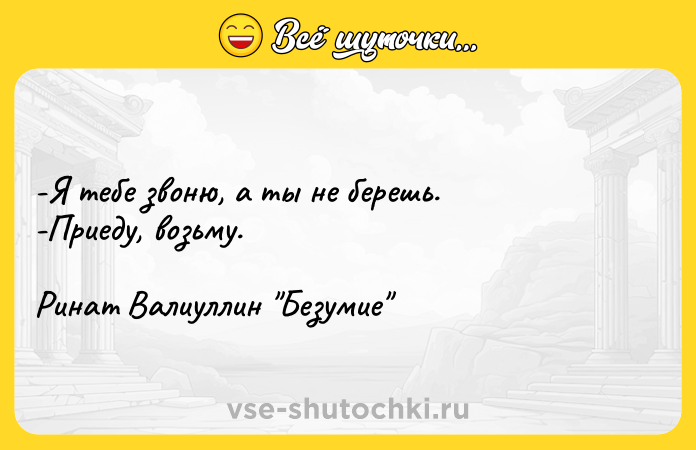 Цитата: -Я тебе звоню, а ты не берешь. -Приеду, возьму. Ринат Валиуллин Безумие