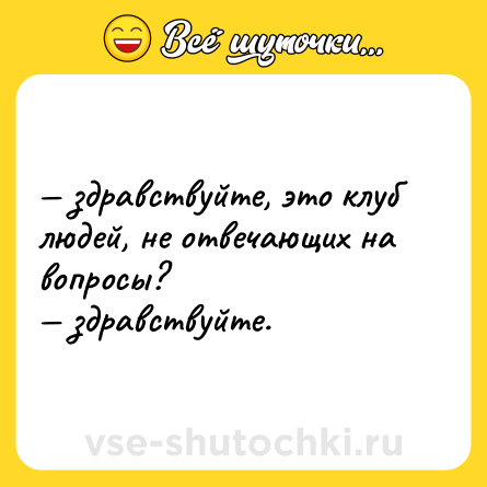 Шутка: — здравствуйте, это клуб людей, не отвечающих на вопросы? <br>— здравствуйте.