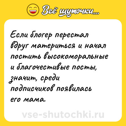 Шутка: Если блогер перестал вдруг материться и начал постить высокоморальные и благочестивые посты, значит, среди подписчиков появилась его мама.