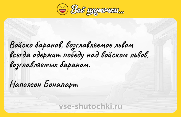 Цитата: Войско баранов, возглавляемое львом всегда одержит победу над войском львов, возглавляемых бараном.Наполеон Бонапарт