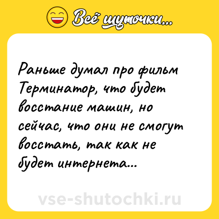 Шутка: Раньше думал про фильм Терминатор, что будет восстание машин, но сейчас, что они не смогут восстать, так как не будет интернета...