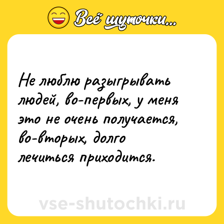 Шутка: Не люблю разыгрывать людей, во-первых, у меня это не очень получается, во-вторых, долго лечиться приходится.