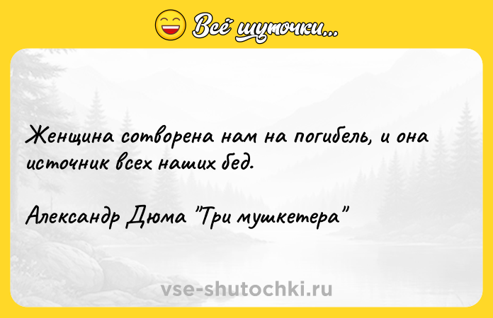 Цитата: Женщина сотворена нам на погибель, и она источник всех наших бед.Александр Дюма Три мушкетера