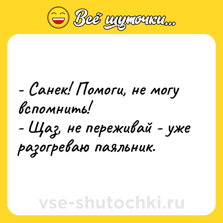 Шутка: - Санек! Помоги, не могу вспомнить! <br>- Щаз, не переживай - уже разогреваю паяльник.