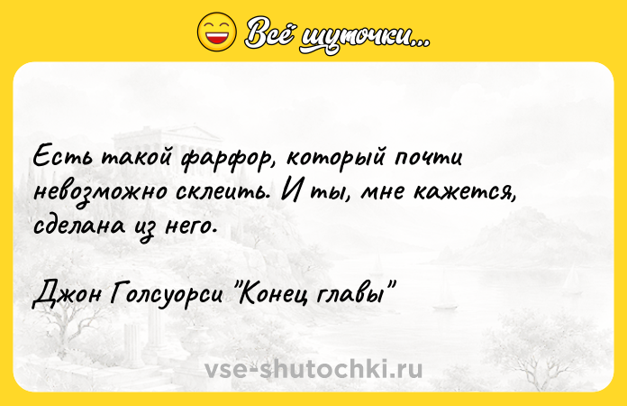 Цитата: Есть такой фарфор, который почти невозможно склеить. И ты, мне кажется, сделана из него. Джон Голсуорси Конец главы