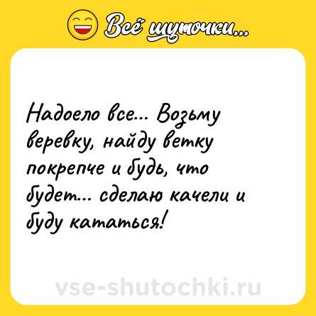 Шутка: Надоело все… Возьму веревку, найду ветку покрепче и будь, что будет… сделаю качели и буду кататься!