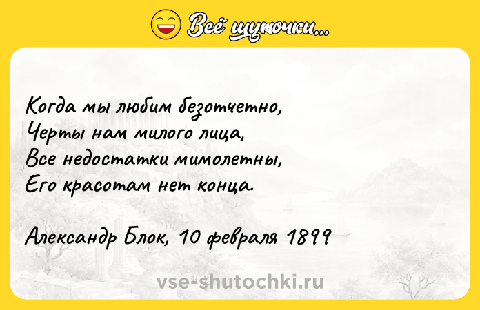 Цитата: Когда мы любим безотчетно,Черты нам милого лица,Все недостатки мимолетны,Его красотам нет конца.Александр Блок, 10 февраля 1899