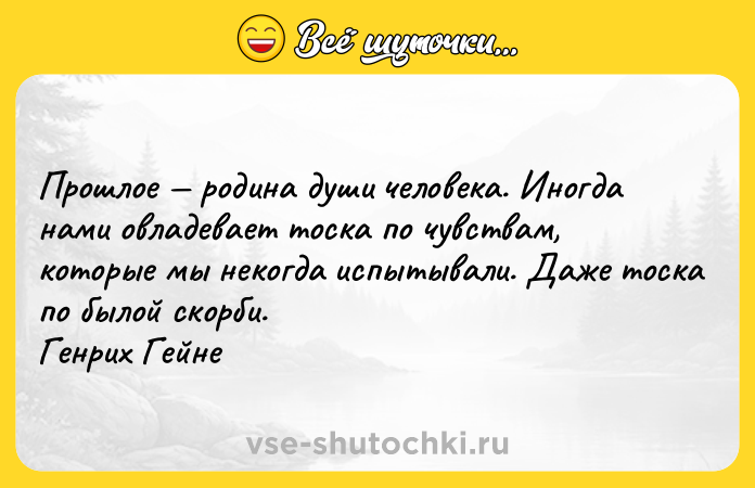 Цитата: Прошлое родина души человека. Иногда нами овладевает тоска по чувствам, которые мы некогда испытывали. Даже тоска по былой скорби. Генрих Гейне