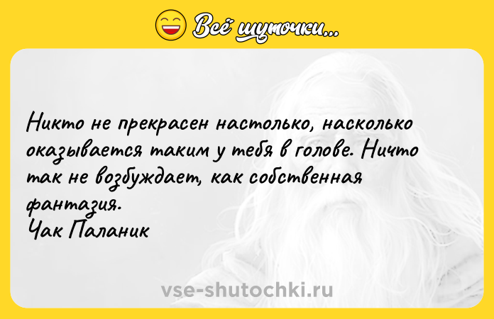 Цитата: Никто не прекрасен настолько, насколько оказывается таким у тебя в голове. Ничто так не возбуждает, как собственная фантазия. Чак Паланик