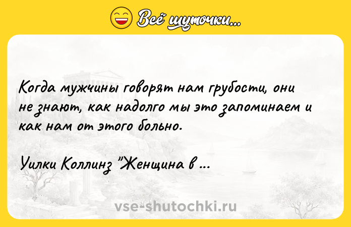 Цитата: Когда мужчины говорят нам грубости, они не знают, как надолго мы это запоминаем и как нам от этого больно.Уилки Коллинз Женщина в белом