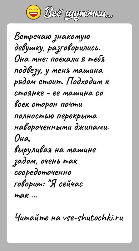 История: Встречаю знакомую девушку, разговорились. Она мне: поехали я тебяподвезу, у меня машина рядом стоит. Подходим к стоянке - ее машина