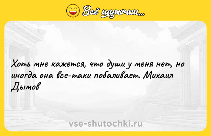 Цитата: Хоть мне кажется, что души у меня нет, но иногда она все-таки побаливает. Михаил Дымов