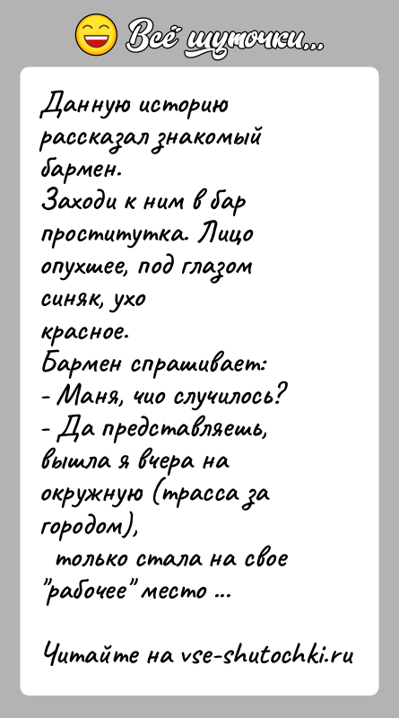 История: Данную историю рассказал знакомый бармен.Заходи к ним в бар проститутка. Лицо опухшее, под глазом синяк, ухокрасное.Бармен спрашивает:- Маня, чио случилось?-