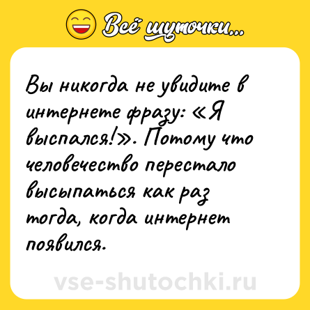 Шутка: Вы никогда не увидите в интернете фразу: «Я выспался!». Потому что человечество перестало высыпаться как раз тогда, когда интернет появился.