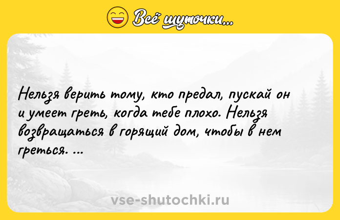 Цитата: Нельзя верить тому, кто предал, пускай он и умеет греть, когда тебе плохо. Нельзя возвращаться в горящий дом, чтобы в нем греться. Д. Гринберг