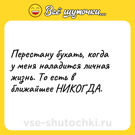 Шутка: Перестану бухать, когда у меня наладится личная жизнь. То есть в ближайшее НИКОГДА.