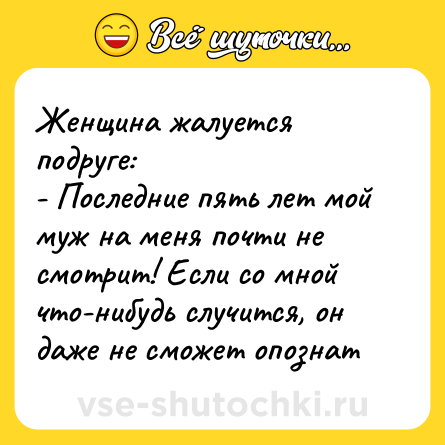 Шутка: Женщина жалуется подруге:<br>- Последние пять лет мой муж на меня почти не смотрит! Если со мной что-нибудь случится, он даже не сможет опознат