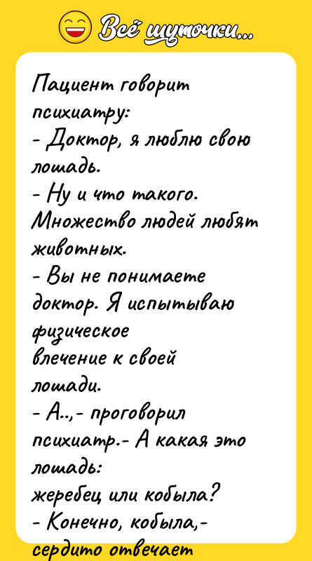 Пациент говорит психиатру: - Доктор, я люблю свою лошадь. -