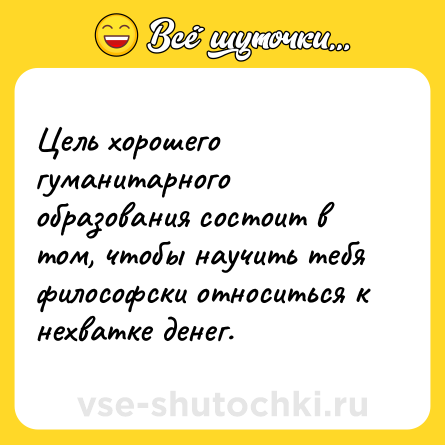 Шутка: Цель хорошего гуманитарного образования состоит в том, чтобы научить тебя философски относиться к нехватке денег.