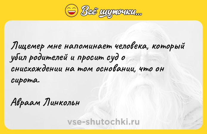 Цитата: Лицемер мне напоминает человека, который убил родителей и просит суд о снисхождении на том основании, что он сирота.Авраам Линкольн