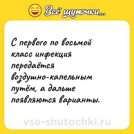 Шутка: С первого по восьмой класс инфекция передаётся воздушно-капельным путём, а дальше появляются варианты.  